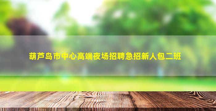 葫芦岛市中心高端夜场招聘急招新人包二班
